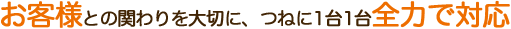 お客様との関わりを大切に、つねに1台1台全力で対応
