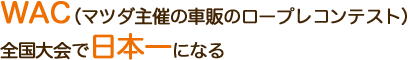 WRC（マツダ主催の車販のロープレコンテスト） 全国大会で日本一になる